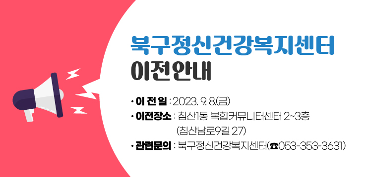 북구정신건강복지센터 이전 알림 이 전 일 : 2023. 9. 8.(금) 이전장소 : 침산1동 복합커뮤니터센터 2~3층 (침산남로9길 27) 관련문의 : 북구정신건강복지센터(☎053-353-3631) 