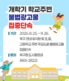 2025년 개학기 학교주변 불법광고물 집중단속 기간 : 2025. 8. 25. ~ 9. 26. 북구 관내 유치원 및 초,중,고등학교 주변 주요도로 불법광고물 집중단속 문의 : 북구청 도시행정과(665-2822)