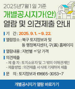 2025년7월1일 기준 개별공시지가(안) 열람 및 의견제출 안내    • 기    간 : 2025. 9. 1. ~ 9. 22.    • 열람장소 : 북구 토지정보과 및 동 행정복지센터, 구(區) 홈페이지    • 열람내용 : 지번별 ㎡당 가격    • 의견제출     - 제 출 자 : 토지소유자 및 그 밖의 이해관계인      - 제출방법 : 의견제출 서식에 기재하여 제출    • 문    의 : 토지정보과 ☎665-3053~7     ※ 개별공시지가 열람 바로가기