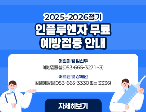 - 2025-2026절기 인플루엔자 무료 예방접종 안내 - - 문의처  ▶ 어린이 및 임신부: 예방접종실(053-665-3271~3)  ▶ 어르신 및 장애인: 감염예방팀(053-665-3330 또는 3336)